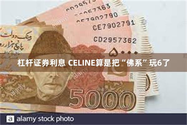 杠杆证券利息 CELINE算是把“佛系”玩6了