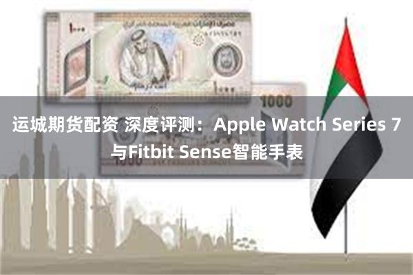 运城期货配资 深度评测：Apple Watch Series 7与Fitbit Sense智能手表