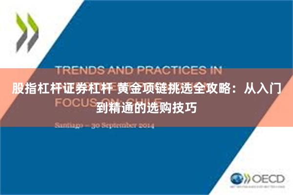 股指杠杆证券杠杆 黄金项链挑选全攻略：从入门到精通的选购技巧