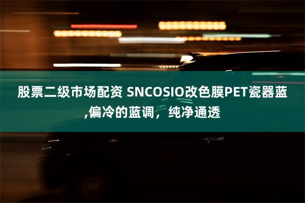 股票二级市场配资 SNCOSIO改色膜PET瓷器蓝,偏冷的蓝调，纯净通透