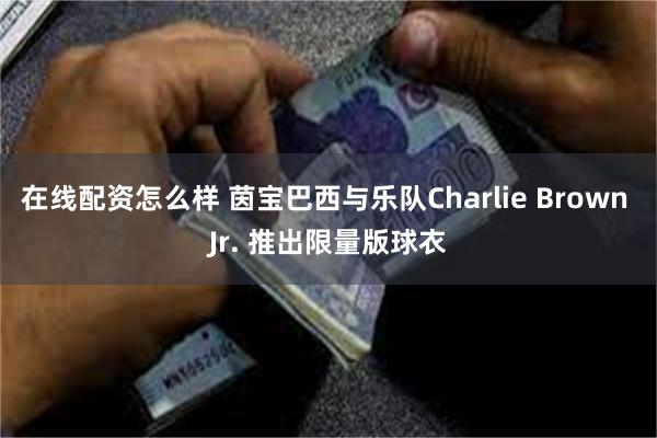 在线配资怎么样 茵宝巴西与乐队Charlie Brown Jr. 推出限量版球衣