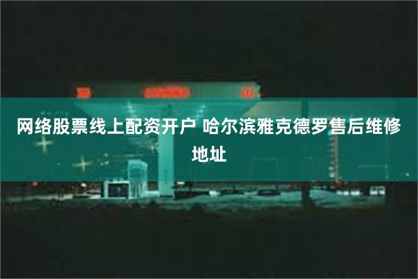 网络股票线上配资开户 哈尔滨雅克德罗售后维修地址