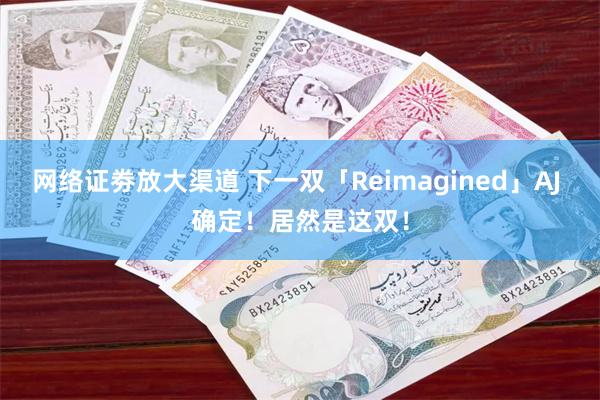 网络证劵放大渠道 下一双「Reimagined」AJ 确定！居然是这双！