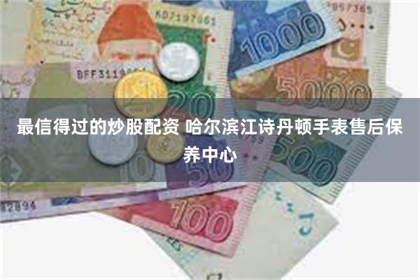 最信得过的炒股配资 哈尔滨江诗丹顿手表售后保养中心