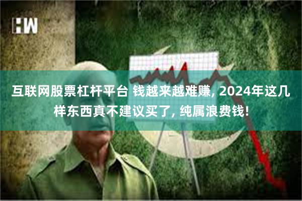 互联网股票杠杆平台 钱越来越难赚, 2024年这几样东西真不建议买了, 纯属浪费钱!