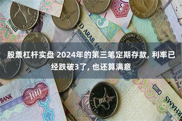 股票杠杆实盘 2024年的第三笔定期存款, 利率已经跌破3了, 也还算满意