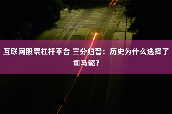 互联网股票杠杆平台 三分归晋：历史为什么选择了司马懿？