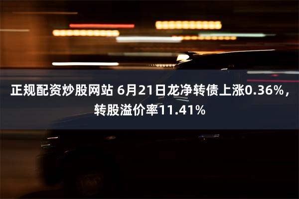 正规配资炒股网站 6月21日龙净转债上涨0.36%，转股溢价率11.41%