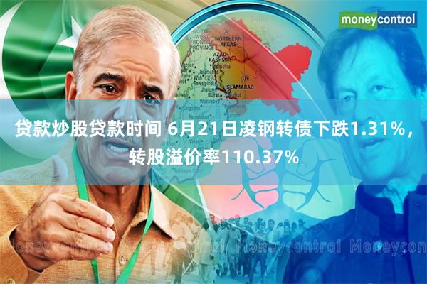 贷款炒股贷款时间 6月21日凌钢转债下跌1.31%，转股溢价率110.37%