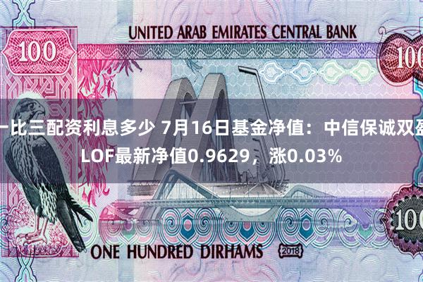 一比三配资利息多少 7月16日基金净值：中信保诚双盈LOF最新净值0.9629，涨0.03%