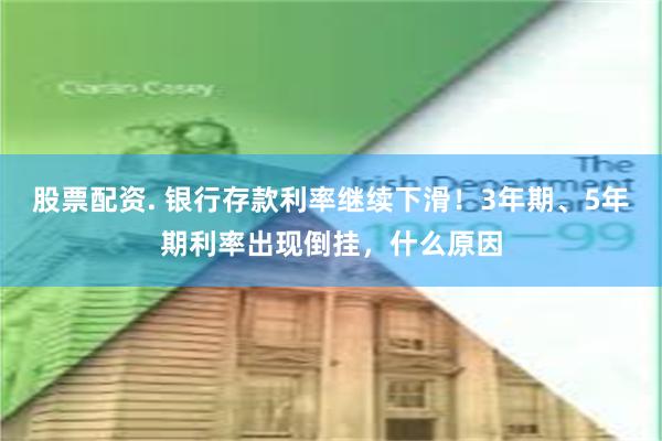 股票配资. 银行存款利率继续下滑！3年期、5年期利率出现倒挂，什么原因