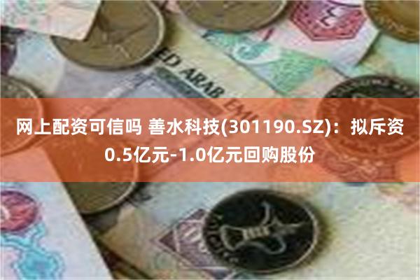 网上配资可信吗 善水科技(301190.SZ)：拟斥资0.5亿元-1.0亿元回购股份