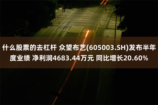 什么股票的去杠杆 众望布艺(605003.SH)发布半年度业绩 净利润4683.44万元 同比增长20.60%