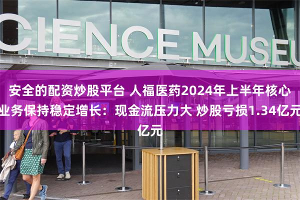 安全的配资炒股平台 人福医药2024年上半年核心业务保持稳定增长：现金流压力大 炒股亏损1.34亿元