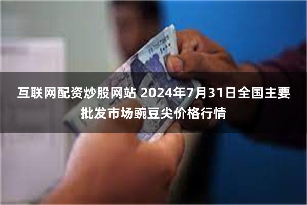 互联网配资炒股网站 2024年7月31日全国主要批发市场豌豆尖价格行情