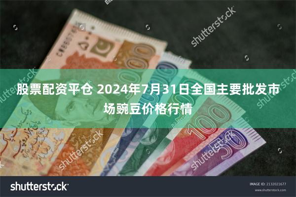 股票配资平仓 2024年7月31日全国主要批发市场豌豆价格行情