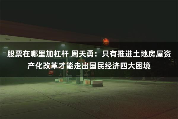 股票在哪里加杠杆 周天勇：只有推进土地房屋资产化改革才能走出国民经济四大困境