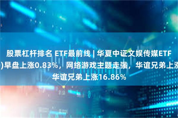 股票杠杆排名 ETF最前线 | 华夏中证文娱传媒ETF(516190)早盘上涨0.83%，网络游戏主题走强，华谊兄弟上涨16.86%