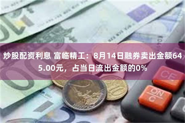 炒股配资利息 富临精工：8月14日融券卖出金额645.00元，占当日流出金额的0%