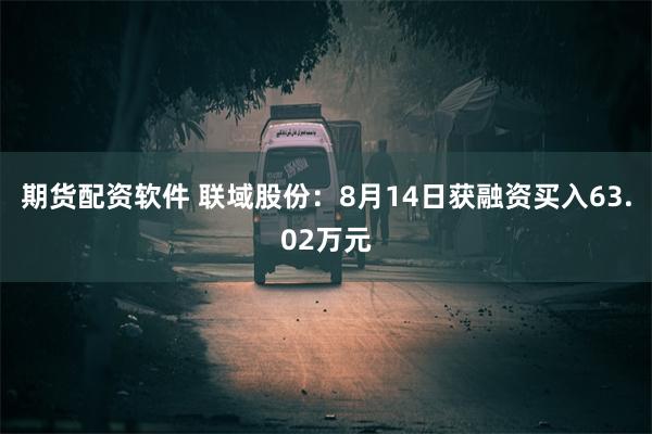 期货配资软件 联域股份：8月14日获融资买入63.02万元