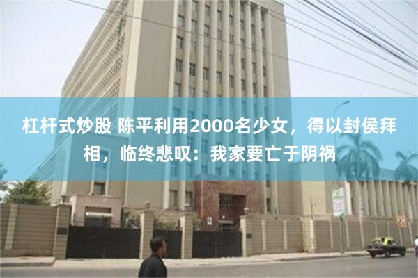 杠杆式炒股 陈平利用2000名少女，得以封侯拜相，临终悲叹：我家要亡于阴祸