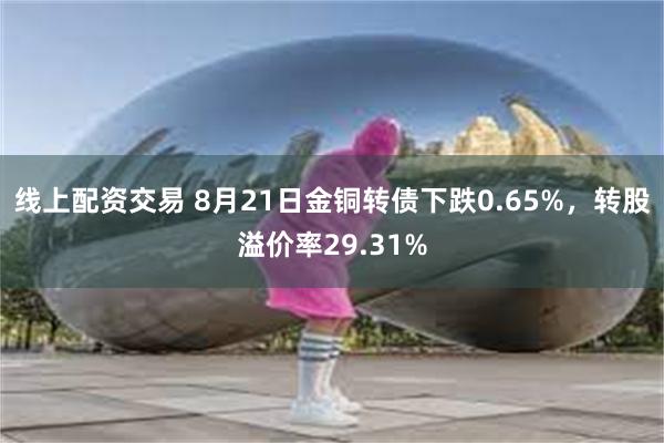 线上配资交易 8月21日金铜转债下跌0.65%，转股溢价率29.31%