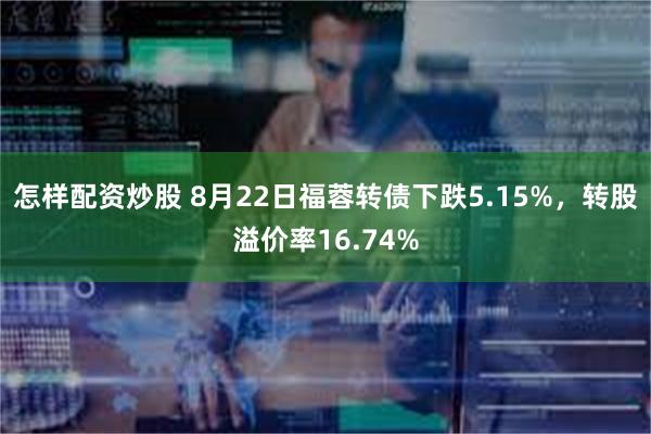 怎样配资炒股 8月22日福蓉转债下跌5.15%，转股溢价率16.74%