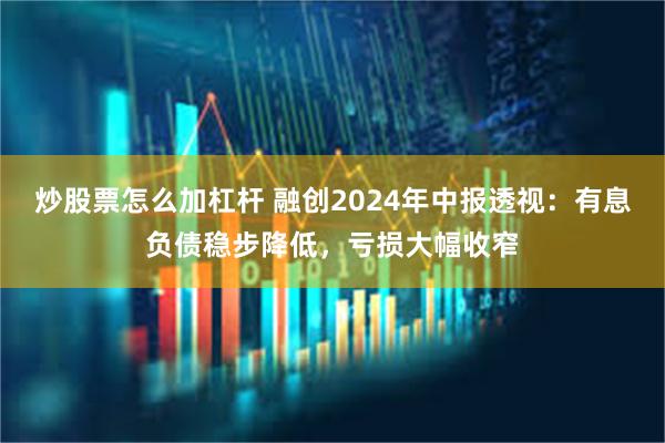 炒股票怎么加杠杆 融创2024年中报透视：有息负债稳步降低，亏损大幅收窄