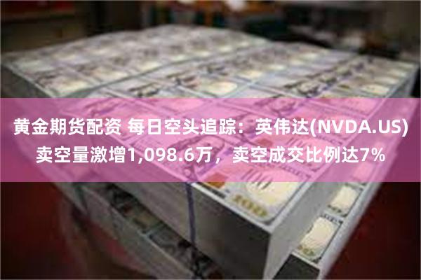 黄金期货配资 每日空头追踪：英伟达(NVDA.US)卖空量激增1,098.6万，卖空成交比例达7%