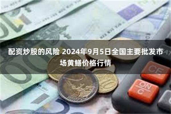 配资炒股的风险 2024年9月5日全国主要批发市场黄鳝价格行情