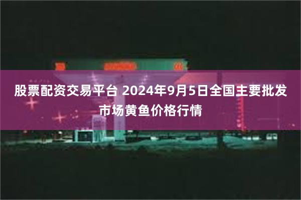 股票配资交易平台 2024年9月5日全国主要批发市场黄鱼价格行情