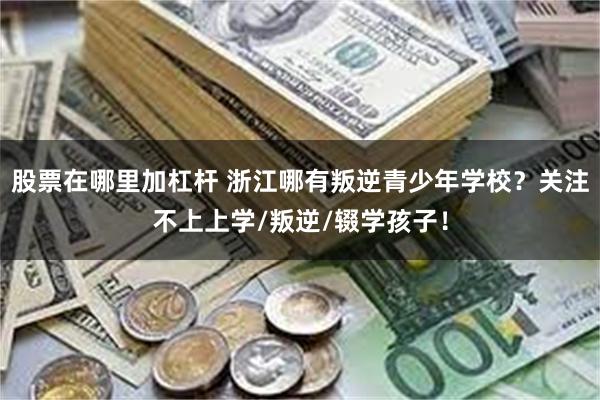 股票在哪里加杠杆 浙江哪有叛逆青少年学校？关注不上上学/叛逆/辍学孩子！